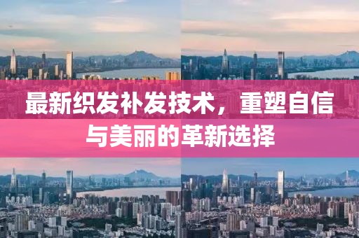 最新织发补发技术，重塑自信与美丽的革新选择