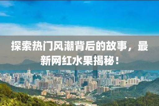探索热门风潮背后的故事，最新网红水果揭秘！