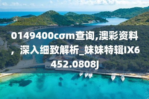 0149400cσm查询,澳彩资料，深入细致解析_妹妹特辑IX6452.0808J