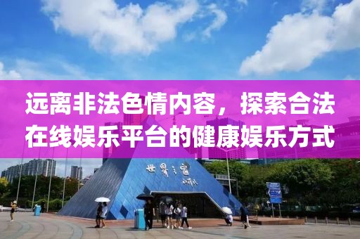 远离非法色情内容，探索合法在线娱乐平台的健康娱乐方式