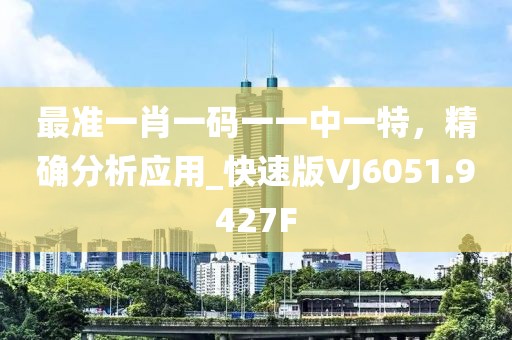 最准一肖一码一一中一特，精确分析应用_快速版VJ6051.9427F