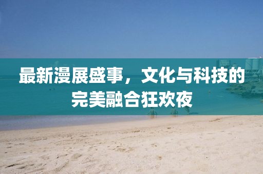 最新漫展盛事，文化与科技的完美融合狂欢夜