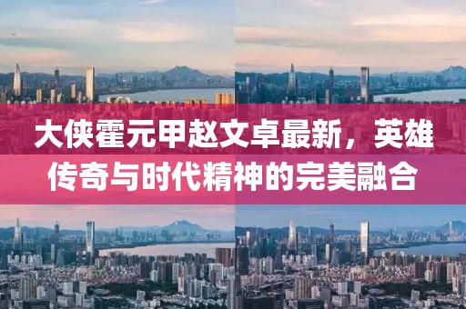大侠霍元甲赵文卓最新，英雄传奇与时代精神的完美融合