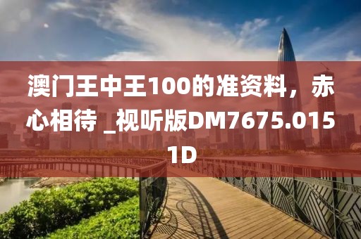 澳门王中王100的准资料，赤心相待 _视听版DM7675.0151D