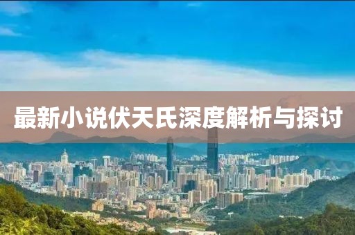 最新小说伏天氏深度解析与探讨