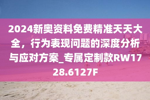 2024新奥资料免费精准天天大全，行为表现问题的深度分析与应对方案_专属定制款RW1728.6127F