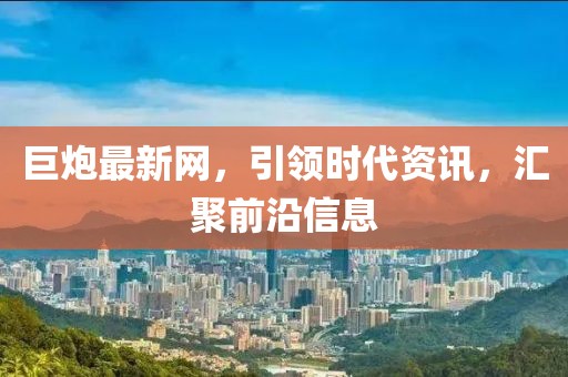 巨炮最新网，引领时代资讯，汇聚前沿信息