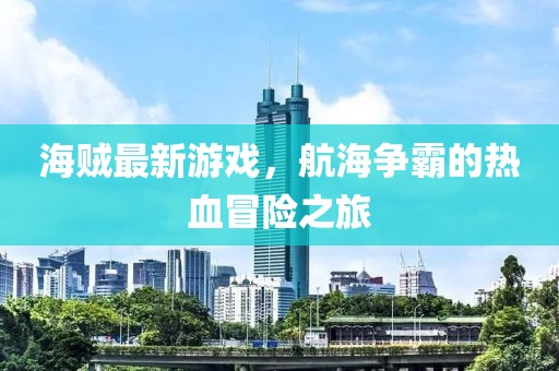 海贼最新游戏，航海争霸的热血冒险之旅
