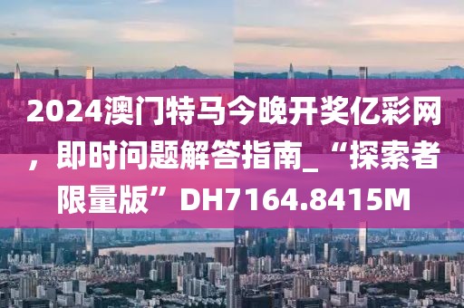 2024澳门特马今晚开奖亿彩网，即时问题解答指南_“探索者限量版”DH7164.8415M
