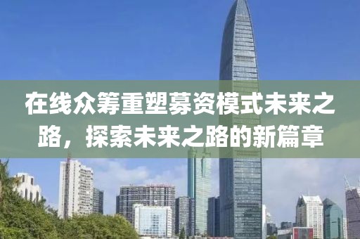 在线众筹重塑募资模式未来之路，探索未来之路的新篇章