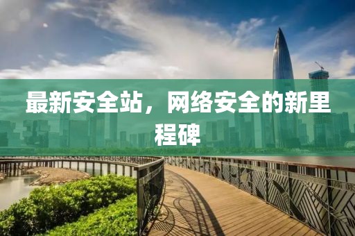 最新安全站，网络安全的新里程碑