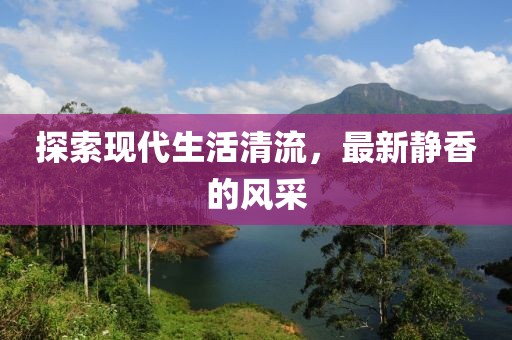 探索现代生活清流，最新静香的风采