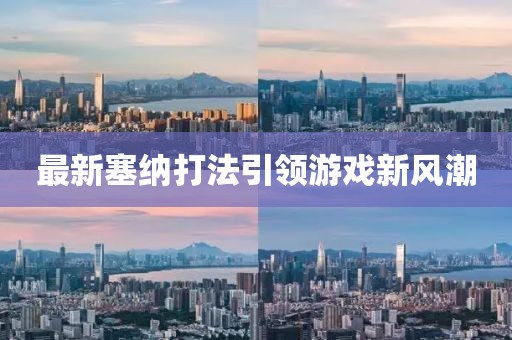 最新塞纳打法引领游戏新风潮