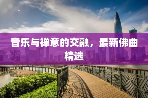 音乐与禅意的交融，最新佛曲精选