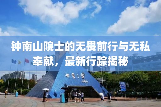 钟南山院士的无畏前行与无私奉献，最新行踪揭秘
