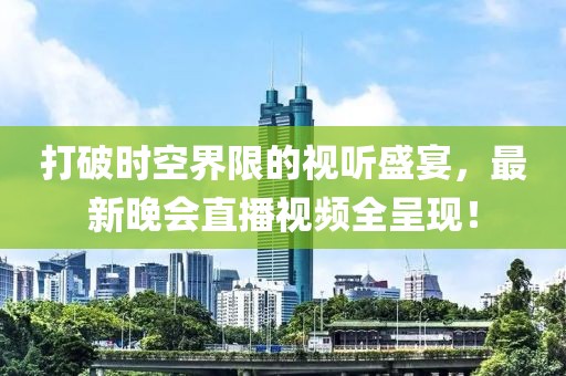 打破时空界限的视听盛宴，最新晚会直播视频全呈现！