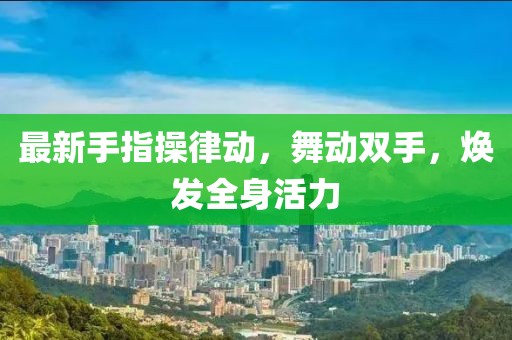 最新手指操律动，舞动双手，焕发全身活力