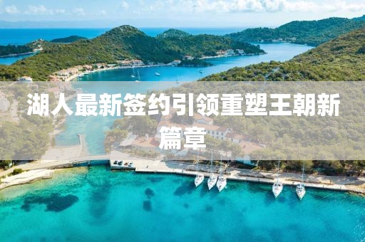 湖人最新签约引领重塑王朝新篇章