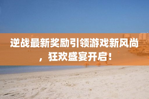 逆战最新奖励引领游戏新风尚，狂欢盛宴开启！