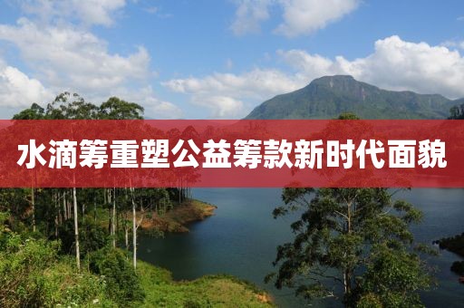 水滴筹重塑公益筹款新时代面貌