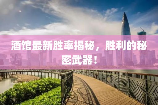 酒馆最新胜率揭秘，胜利的秘密武器！