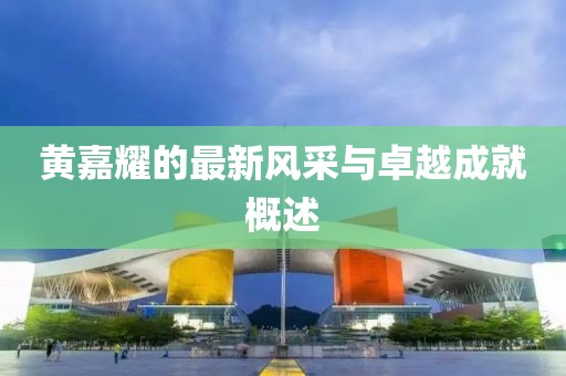 黄嘉耀的最新风采与卓越成就概述