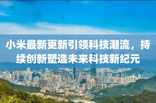 小米最新更新引领科技潮流，持续创新塑造未来科技新纪元