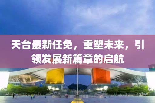 天台最新任免，重塑未来，引领发展新篇章的启航