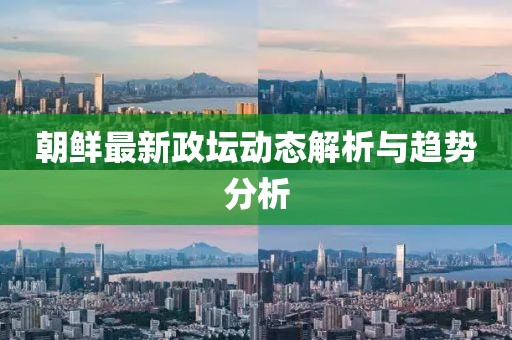 朝鲜最新政坛动态解析与趋势分析