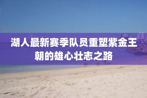 湖人最新赛季队员重塑紫金王朝的雄心壮志之路