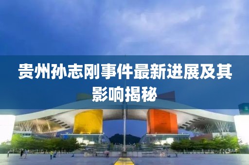 贵州孙志刚事件最新进展及其影响揭秘