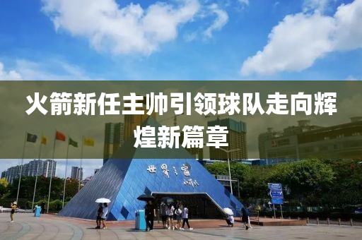 火箭新任主帅引领球队走向辉煌新篇章