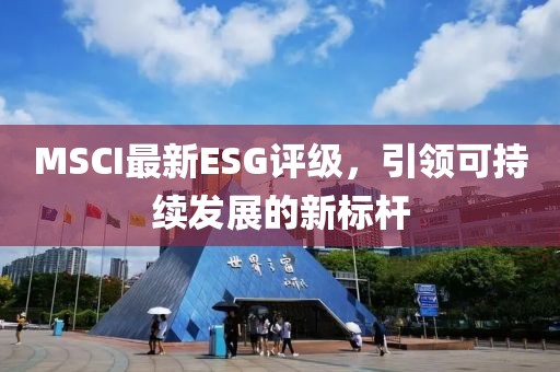 MSCI最新ESG评级，引领可持续发展的新标杆