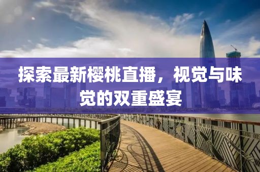探索最新樱桃直播，视觉与味觉的双重盛宴