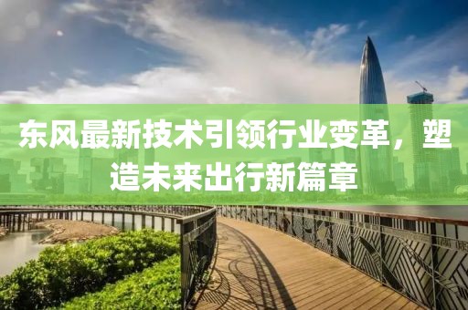 东风最新技术引领行业变革，塑造未来出行新篇章
