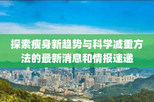 探索瘦身新趋势与科学减重方法的最新消息和情报速递
