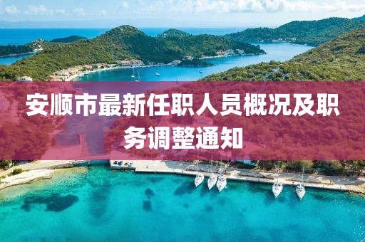 安顺市最新任职人员概况及职务调整通知