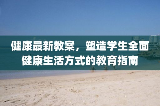 健康最新教案，塑造学生全面健康生活方式的教育指南