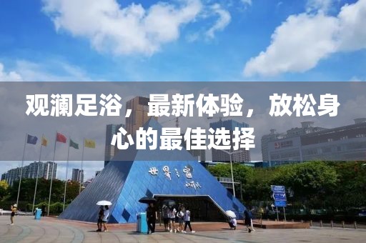 观澜足浴，最新体验，放松身心的最佳选择