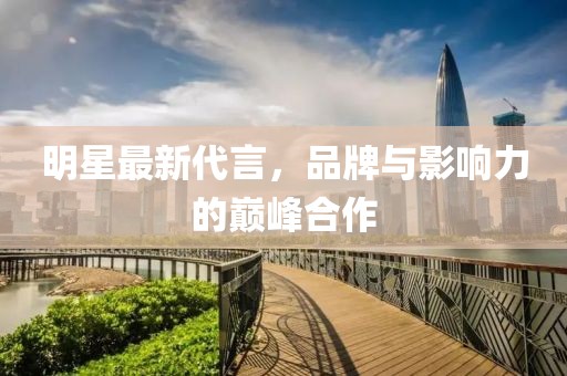 明星最新代言，品牌与影响力的巅峰合作