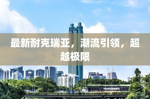 最新耐克瑞亚，潮流引领，超越极限
