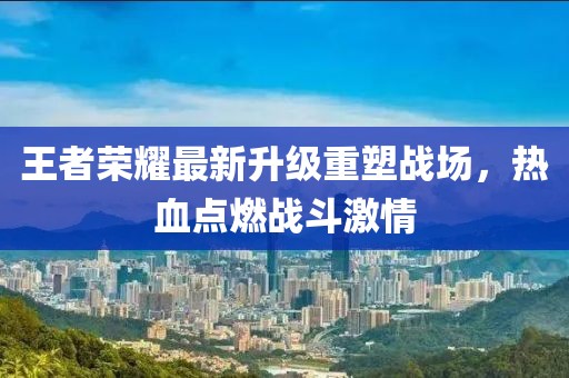 王者荣耀最新升级重塑战场，热血点燃战斗激情