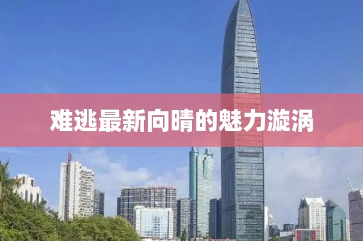 难逃最新向晴的魅力漩涡