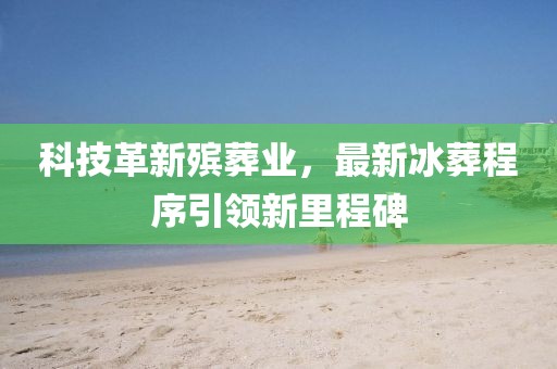科技革新殡葬业，最新冰葬程序引领新里程碑