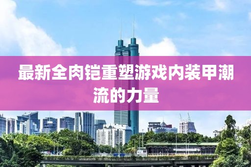 最新全肉铠重塑游戏内装甲潮流的力量