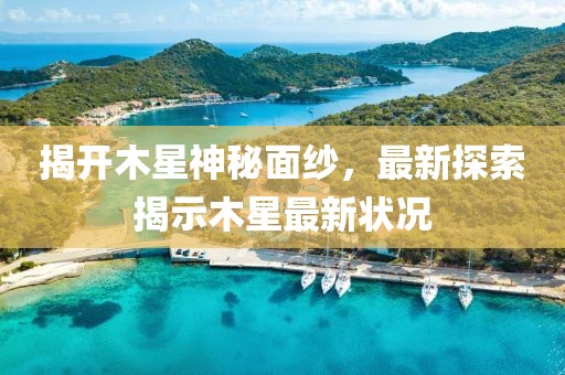 揭开木星神秘面纱，最新探索揭示木星最新状况