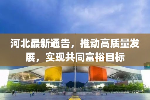 河北最新通告，推动高质量发展，实现共同富裕目标