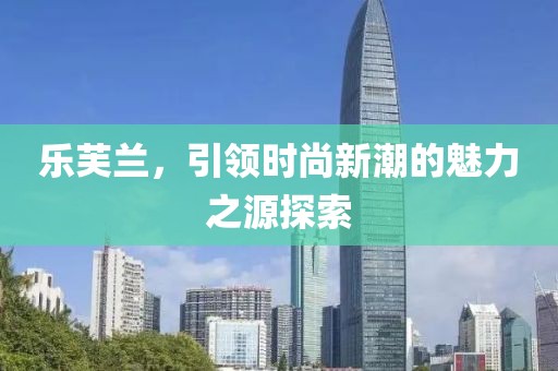 乐芙兰，引领时尚新潮的魅力之源探索