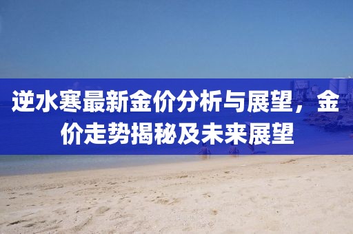 逆水寒最新金价分析与展望，金价走势揭秘及未来展望