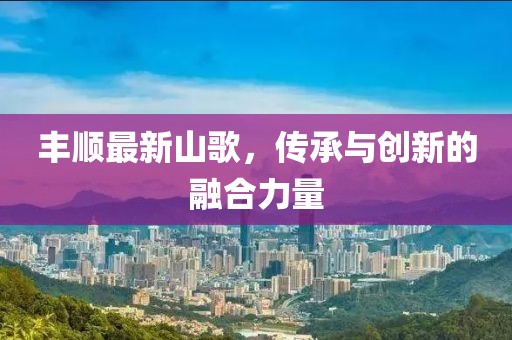丰顺最新山歌，传承与创新的融合力量
